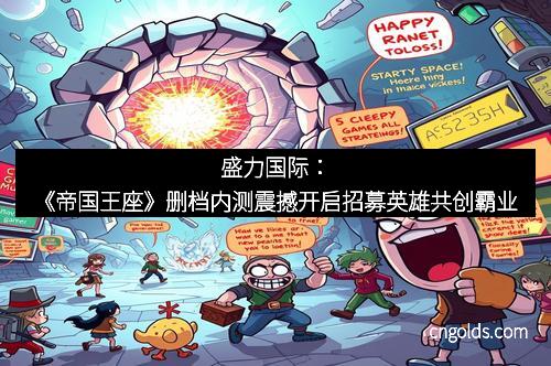 盛力国际：《帝国王座》删档内测震撼开启招募英雄共创霸业