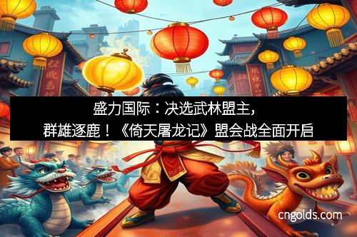 盛力国际：决选武林盟主，群雄逐鹿！《倚天屠龙记》盟会战全面开启
