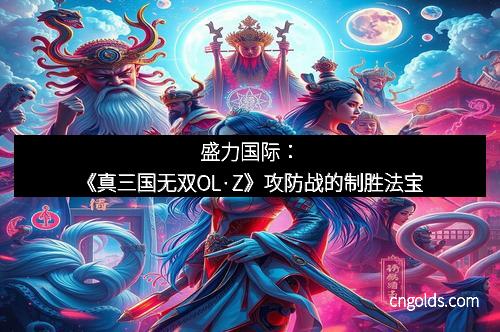 盛力国际：《真三国无双OL·Z》攻防战的制胜法宝